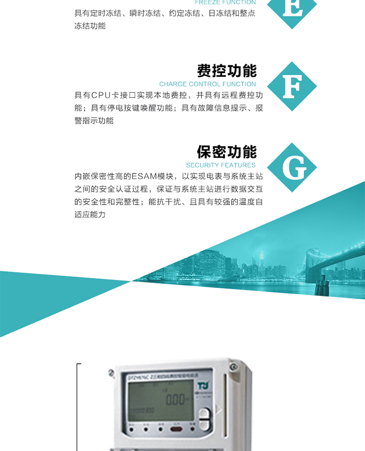 具有定時凍結、瞬時凍結、約定凍結和日凍結功能。
可選負荷曲線數據記錄功能，存儲容量達2M。
具有開電表蓋和端鈕蓋記錄功能。
內嵌保密性高的ESAM模塊，以實現電表與系統主站之間的安全認證過程，保證與系統主站進行數據交互的安全性和完整性。
電磁兼容性能優良，能抵御高壓尖峰脈沖、強磁場、強靜電、雷擊浪涌的干擾、且具有較強的溫度自適應能力。
三相電源供電，三相三線中的任一相或三相四線中的任兩相斷電時，電能表仍能正常工作。