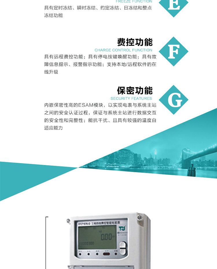 具有遠程費控功能。
具有有、無功測試脈沖輸出；具有多功能輸出功能和報警輸出功能。
實時測量A、B、C三相電壓、電流、功率等有效值及當前頻率。
具有失壓、斷相、失流、全失壓、電壓逆相序、欠壓、過壓、過流、斷流、電流不平衡、過載、總功率因數超下限、停來電、編程、需量清零、校時等記錄功能。
具有停電按鍵喚醒功能、停電紅外喚醒功能，并可以停電喚醒紅外抄表。
具有故障信息提示、報警（液晶、報警燈）功能。
具有定時凍結、瞬時凍結、約定凍結和日凍結功能。
可選負荷曲線數據記錄功能，存儲容量達2M。
具有開電表蓋和端鈕蓋記錄功能。
內嵌保密性高的ESAM模塊，以實現電表與系統主站之間的安全認證過程，保證與系統主站進行數據交互的安全性和完整性；
電磁兼容性能優良，能抵御高壓尖峰脈沖、強磁場、強靜電、雷擊浪涌的干擾、且具有較強的溫度自適應能力； 
三相電源供電，三相三線中的任一相或三相四線中的任兩相斷電時，電能表仍能正常工作；
支持本地/遠程軟件的在線升級，，不影響表計計量。