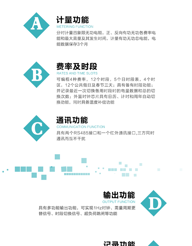 功能特點
   1）分時計量四象限無功電能，正、反向有功無功各費率電能和最大需量及其發生時間，計量有功無功總電能，電能數據保存3個月。
   2）可編程4種費率，12個時段，5個日時段表，4個時區，12個公共假日及春節三天。
   3）具有備用時段功能，并記錄最近一次切換備用時段時的電量數據和總的切換次數。
4）外置時鐘芯片具有日歷、計時和周年自動切換功能，同時具備溫度補償功能。
   5）采用寬溫大視角LCD顯示，具有參數自動輪顯和按鍵顯示功能。
   6）具有兩個RS485接口和一個紅外通訊接口,三方同時通訊而互不干擾。
   7）具有多功能輸出功能，可實現1Hz時鐘、需量周期更替信號、時段切換信號、超負荷跳閘等功能。
   8）具有失壓、斷相、失流、過壓、欠壓、過流、電壓合格率、停來電、編程、需量清零、廣播校時等事件記錄功能。
   9）實時測量A、B、C三相電壓、電流功率等有效值及當前頻率。