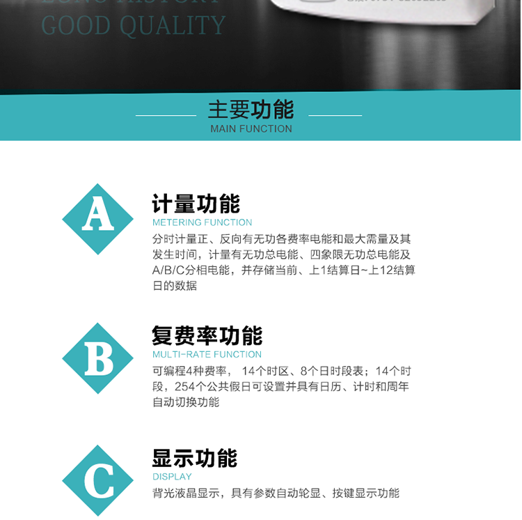功能特點
1.計量功能： 分時計量正、反向有功無功各費率電能和最大需量及其發生時間，分時計量四象限及組合無功1/2最大需量及發生時間,計量有功無功總電能、四象限無功總電能及A/B/C分相電能，并存儲當前、上1結算日~上12結算日的數據。
2.復費率功能：可編程4種費率， 14個時區、8個日時段表；14個時段，254個公共假日可設置并具有日歷、計時和周年自動切換功能
3.顯示功能：背光液晶顯示，具有參數自動輪顯、按鍵顯示功能
4通訊功能：具有一個獨立的RS485接口和一個紅外通訊接口，雙方同時通訊互不干擾。
5.輸出功能：具有有、無功測試脈沖輸出，具有多功能輸出功能，可實現1Hz時鐘、需量周期更替信號、時段切換信號輸出功能；
6.事件記錄功能：
1）實時測量A、B、C三相電壓、電流、功率等有效值及當前頻率；
2）具有失壓、斷相、失流、全失壓、電壓逆相序、欠壓、過壓、過流、斷流、電流不平衡、過載、總功率因數超下限、停來電、編程、需量清零、校時等記錄功能。