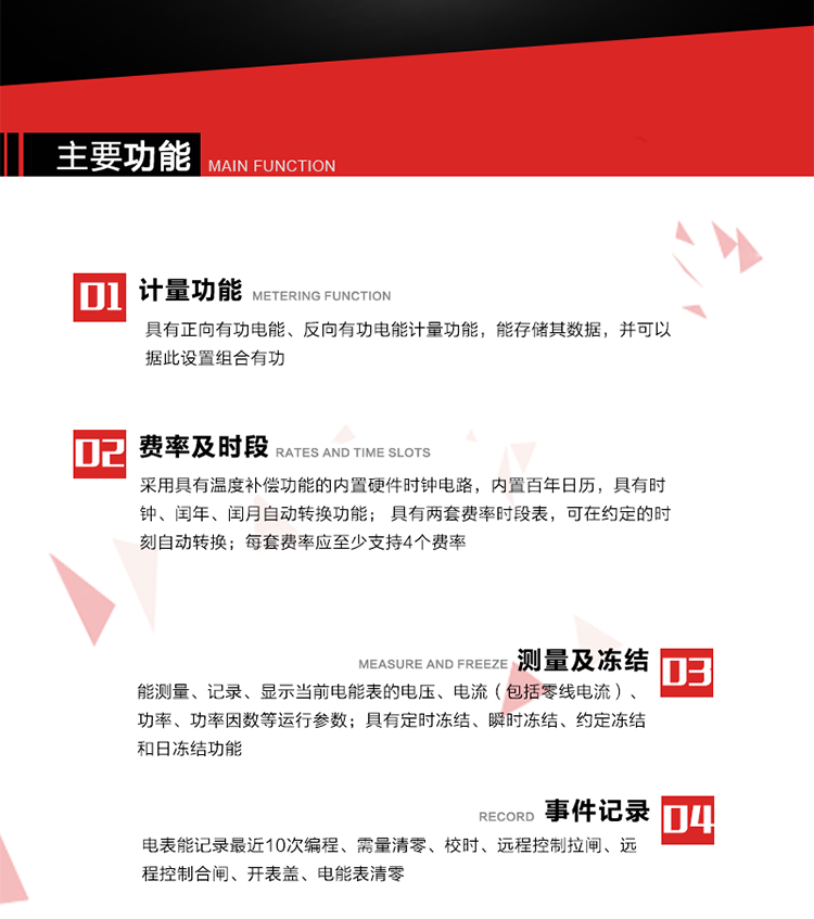 主要功能
1. 具有正向有功電能、反向有功電能計量功能，能存儲其數據，并可以據此設置組合有功。
2. 采用具有溫度補償功能的內置硬件時鐘電路，內置百年日歷，具有時鐘、閏年、閏月自動轉換功能。
3. 具有兩套費率時段表，可在約定的時刻自動轉換；每套費率應至少支持4個費率。
4. 費控功能：通過載波等虛擬介質和遠程售電系統實現遠程費控方式。
5. 能測量、記錄、顯示當前電能表的電壓、電流（包括零線電流）、功率、功率因數等運行參數。
6. 電表能記錄最近10次編程、需量清零、校時、遠程控制拉閘、遠程控制合閘、開表蓋、電能表清零。
7. 具有定時凍結、瞬時凍結、約定凍結和日凍結功能。
8. 通過固態介質或虛擬介質對電能表進行參數設置、預存電費、信息返寫和下發遠程控制命令操作時，通過嚴格的密碼驗證或ESAM模塊等安全認證，確保數據傳輸安全可靠。
9. 具有一路調制型紅外通訊接口、一路完全隔離的RS485通訊接口，方便現場維護和遠程數據采集。在載波集中器和主站系統的配合下，可通過載波，按設定的采集方案定時數據采集，并可實時監測電表運行狀態。