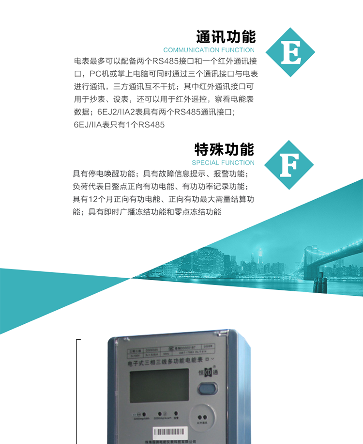 通訊功能
    a.電表最多可以配備兩個RS485接口和一個紅外通訊接口，PC機或掌上電腦可同時通過三個通訊接口與電表進行通訊，三方通訊互不干擾；其中紅外通訊接口可用于抄表、設表，還可以用于紅外遙控，察看電能表數據；
    b.RS485接口與電表內部實行電氣隔離，并設計有防雷擊電路；
     注：6EJ2/IIA2表具有兩個RS485通訊接口;6EJ/IIA表只有RS485①口。
    輸出功能
    a.具有有功脈沖測試口輸出和無功脈沖測試口輸出功能；
    b.具有多項功能信號輸出，可實現1Hz時鐘、超負荷報警信號、失壓報警信號、需量周期檢測等輸出功能；
    c.具有報警燈輸出功能。
   事件記錄功能
    a.實時測量A、B、C三相電壓、電流、功率、功率因數、視在功率等瞬時值以及當前頻率；
    b.具有斷相、失壓、失流、停電來電、編程、最大需量清零、廣播校時、時間修改等事件記錄功能。
  特殊功能
    a.具有停電喚醒功能，并可以在停電喚醒后進行抄表；
    b.具有故障信息提示、報警（液晶顯示、報警燈）功能；
    c.負荷代表日整點正向有功電能、有功功率記錄功能；
    d.具有12個月正向有功電能、正向有功最大需量結算功能； 
    e.具有即時廣播凍結功能和零點凍結功能。